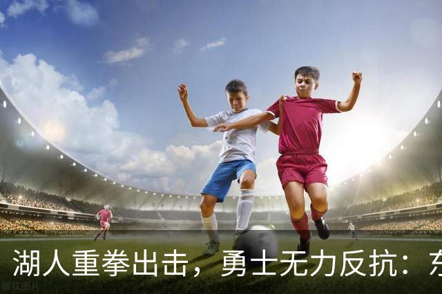 湖人重拳出击，勇士无力反抗：东契奇闪耀，全队表现抢眼